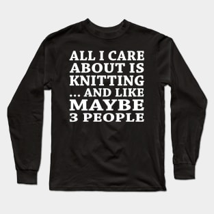 All  I Care About Is Knitting And Like Maybe 3 People Long Sleeve T-Shirt